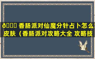 🐋 香肠派对仙魔分针占卜怎么拿皮肤（香肠派对攻略大全 攻略技巧汇总）